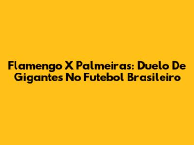 Flamengo X Palmeiras: Duelo De Gigantes No Futebol Brasileiro