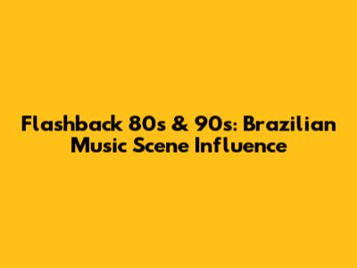 Flashback 80s & 90s: Brazilian Music Scene Influence