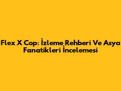 Flex X Cop: İzleme Rehberi Ve Asya Fanatikleri İncelemesi
