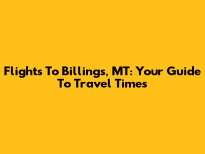 Flights To Billings, MT: Your Guide To Travel Times