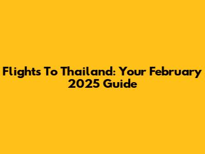Flights To Thailand: Your February 2025 Guide