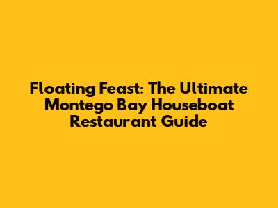 Floating Feast: The Ultimate Montego Bay Houseboat Restaurant Guide