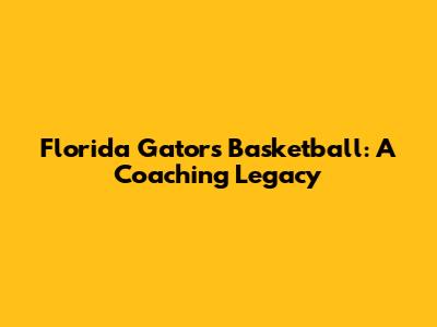 Florida Gators Basketball: A Coaching Legacy
