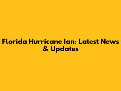 Florida Hurricane Ian: Latest News & Updates