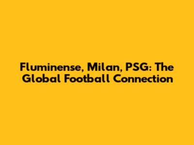 Fluminense, Milan, PSG: The Global Football Connection