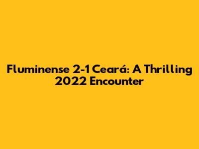 Fluminense 2-1 Ceará: A Thrilling 2022 Encounter