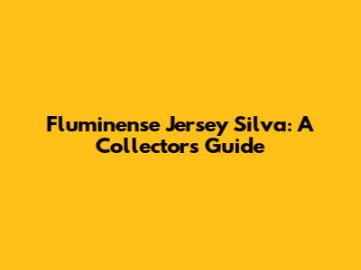 Fluminense Jersey Silva: A Collector's Guide