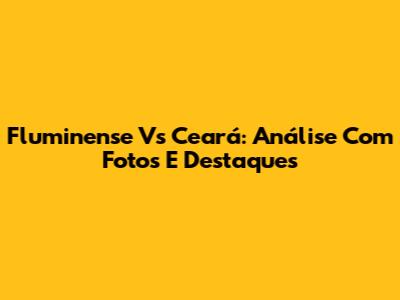 Fluminense Vs Ceará: Análise Com Fotos E Destaques