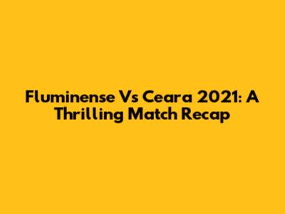 Fluminense Vs Ceara 2021: A Thrilling Match Recap