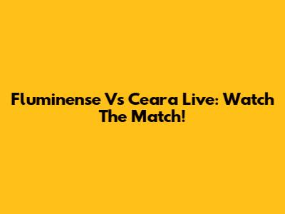 Fluminense Vs Ceara Live: Watch The Match!