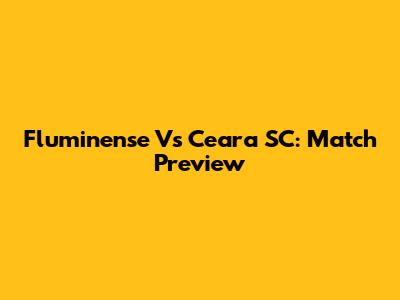 Fluminense Vs Ceara SC: Match Preview