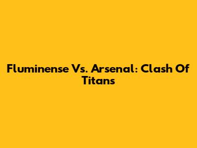 Fluminense Vs. Arsenal: Clash Of Titans