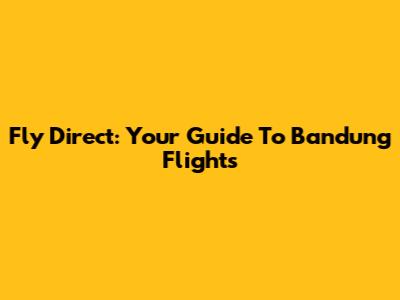 Fly Direct: Your Guide To Bandung Flights