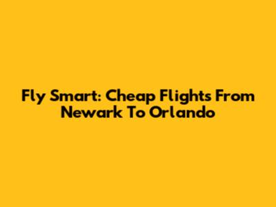 Fly Smart: Cheap Flights From Newark To Orlando