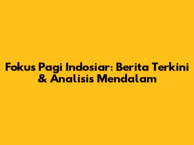 Fokus Pagi Indosiar: Berita Terkini & Analisis Mendalam