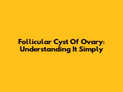Follicular Cyst Of Ovary: Understanding It Simply