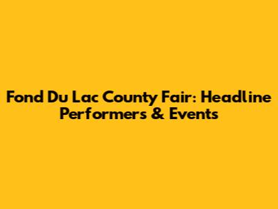 Fond Du Lac County Fair: Headline Performers & Events