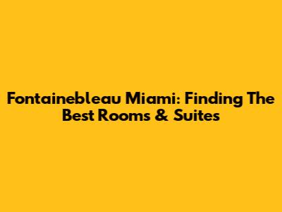 Fontainebleau Miami: Finding The Best Rooms & Suites