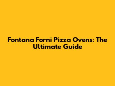 Fontana Forni Pizza Ovens: The Ultimate Guide