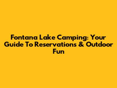 Fontana Lake Camping: Your Guide To Reservations & Outdoor Fun