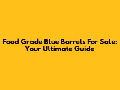 Food Grade Blue Barrels For Sale: Your Ultimate Guide