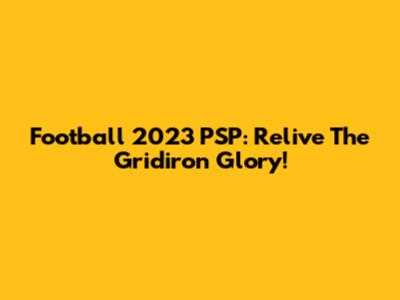 Football 2023 PSP: Relive The Gridiron Glory!