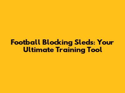 Football Blocking Sleds: Your Ultimate Training Tool