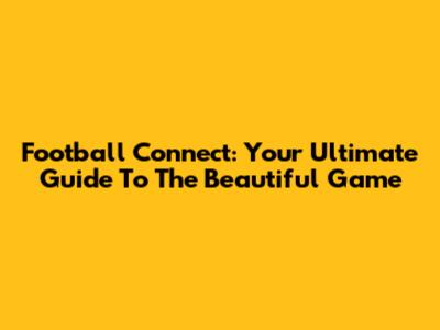Football Connect: Your Ultimate Guide To The Beautiful Game