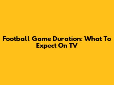 Football Game Duration: What To Expect On TV