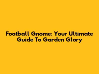 Football Gnome: Your Ultimate Guide To Garden Glory