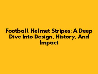 Football Helmet Stripes: A Deep Dive Into Design, History, And Impact