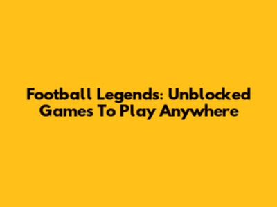 Football Legends: Unblocked Games To Play Anywhere