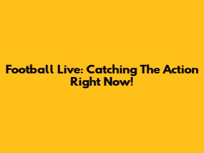 Football Live: Catching The Action Right Now!