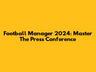 Football Manager 2024: Master The Press Conference