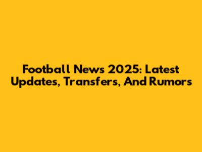 Football News 2025: Latest Updates, Transfers, And Rumors
