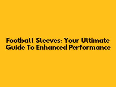 Football Sleeves: Your Ultimate Guide To Enhanced Performance