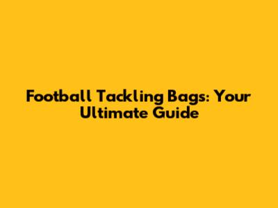 Football Tackling Bags: Your Ultimate Guide