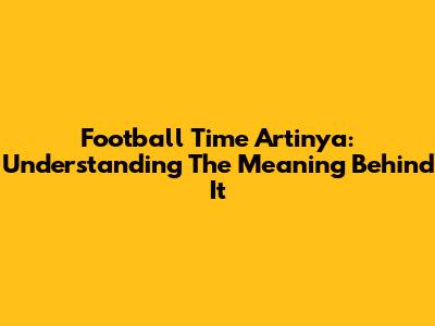 Football Time Artinya: Understanding The Meaning Behind It