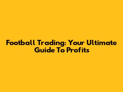 Football Trading: Your Ultimate Guide To Profits