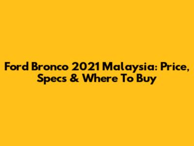 Ford Bronco 2021 Malaysia: Price, Specs & Where To Buy