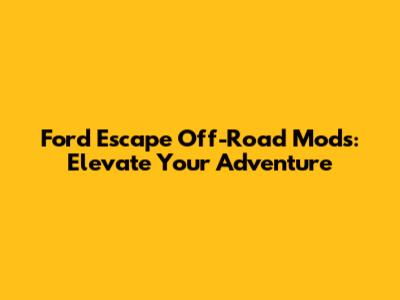 Ford Escape Off-Road Mods: Elevate Your Adventure