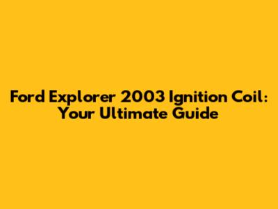 Ford Explorer 2003 Ignition Coil: Your Ultimate Guide