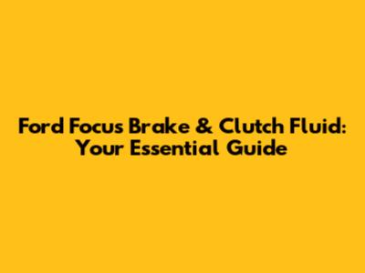 Ford Focus Brake & Clutch Fluid: Your Essential Guide