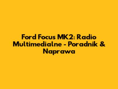 Ford Focus MK2: Radio Multimedialne - Poradnik & Naprawa