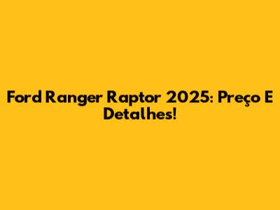 Ford Ranger Raptor 2025: Preço E Detalhes!