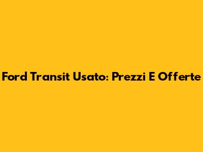 Ford Transit Usato: Prezzi E Offerte