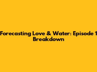 Forecasting Love & Water: Episode 1 Breakdown