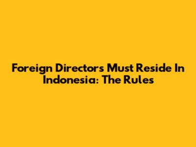 Foreign Directors Must Reside In Indonesia: The Rules
