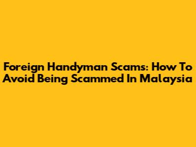 Foreign Handyman Scams: How To Avoid Being Scammed In Malaysia