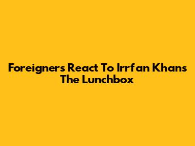 Foreigners React To Irrfan Khan's 'The Lunchbox'